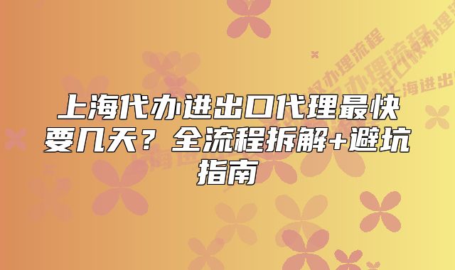 上海代辦進(jìn)出口代理最快要幾天？全流程拆解+避坑指南