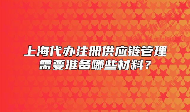 上海代辦注冊供應(yīng)鏈管理需要準(zhǔn)備哪些材料？