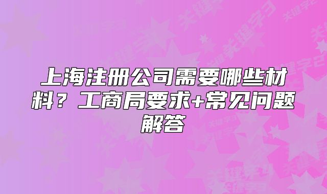 上海注冊(cè)公司需要哪些材料？工商局要求+常見問題解答