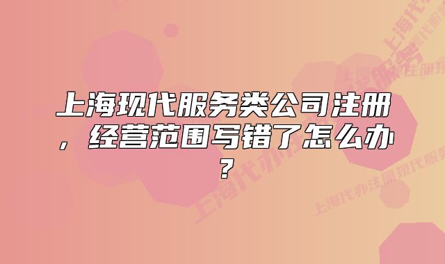 上海現(xiàn)代服務(wù)類公司注冊(cè)，經(jīng)營(yíng)范圍寫錯(cuò)了怎么辦？