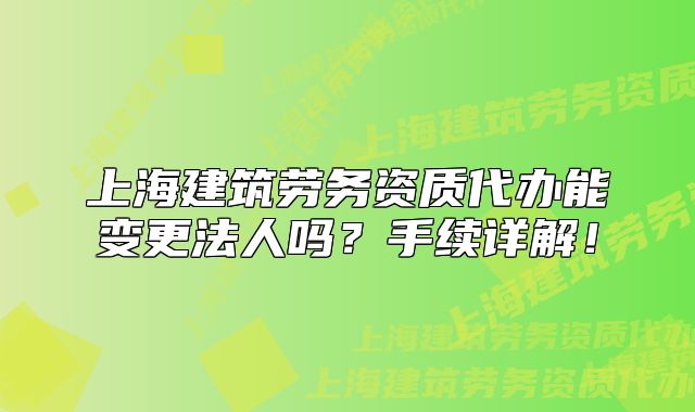 上海建筑勞務(wù)資質(zhì)代辦能變更法人嗎？手續(xù)詳解！