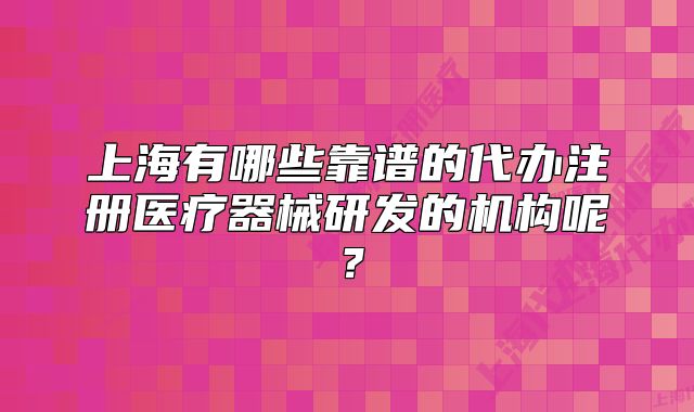 上海有哪些靠譜的代辦注冊(cè)醫(yī)療器械研發(fā)的機(jī)構(gòu)呢?