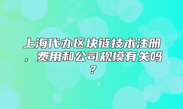上海代辦區(qū)塊鏈技術(shù)注冊(cè)，費(fèi)用和公司規(guī)模有關(guān)嗎？