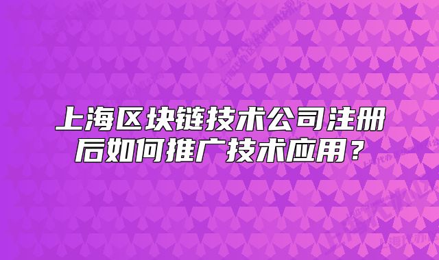 上海區(qū)塊鏈技術(shù)公司注冊后如何推廣技術(shù)應(yīng)用？