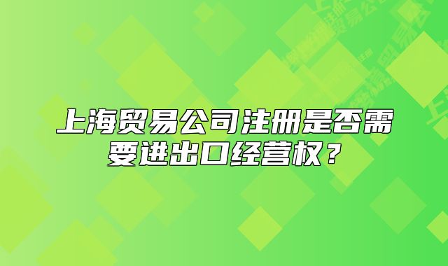 上海貿(mào)易公司注冊是否需要進(jìn)出口經(jīng)營權(quán)？