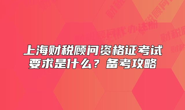 上海財(cái)稅顧問資格證考試要求是什么？備考攻略
