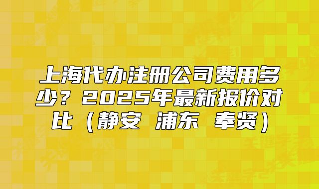 上海代辦注冊公司費(fèi)用多少？2025年最新報價對比（靜安 浦東 奉賢）