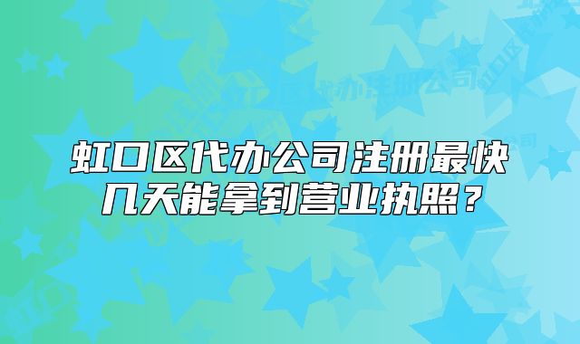 虹口區(qū)代辦公司注冊最快幾天能拿到營業(yè)執(zhí)照？