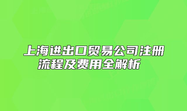 上海進出口貿(mào)易公司注冊流程及費用全解析 