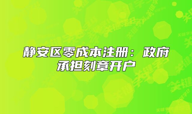 靜安區(qū)零成本注冊：政府承擔(dān)刻章開戶