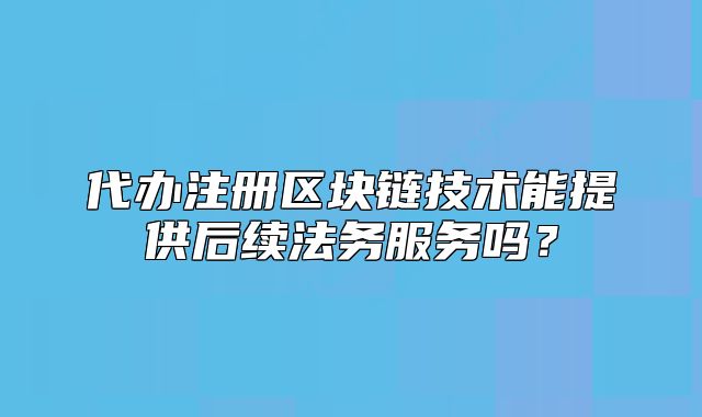 代辦注冊區(qū)塊鏈技術能提供后續(xù)法務服務嗎？