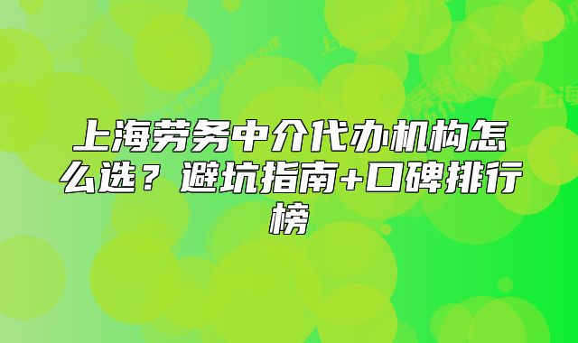 上海勞務(wù)中介代辦機(jī)構(gòu)怎么選？避坑指南+口碑排行榜