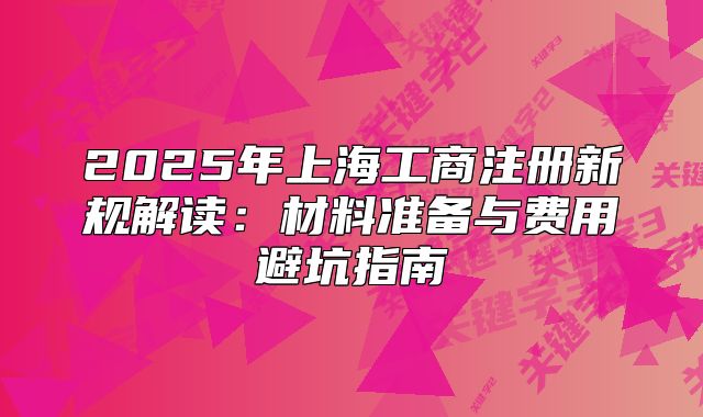 2025年上海工商注冊新規(guī)解讀：材料準備與費用避坑指南