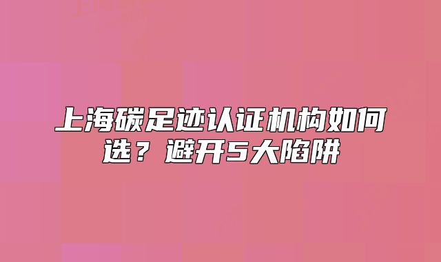 上海碳足跡認證機構如何選？避開5大陷阱