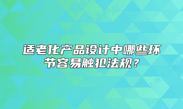 適老化產(chǎn)品設(shè)計中哪些環(huán)節(jié)容易觸犯法規(guī)？