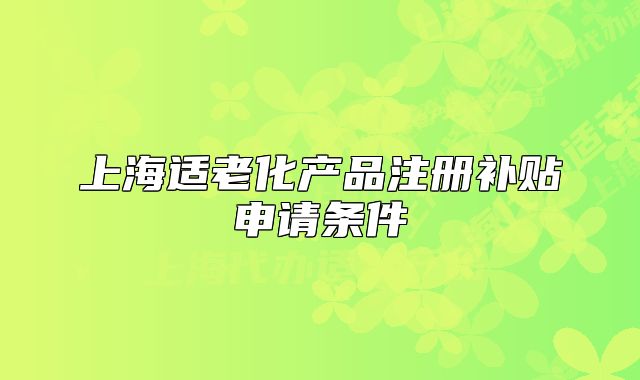 上海適老化產(chǎn)品注冊(cè)補(bǔ)貼申請(qǐng)條件