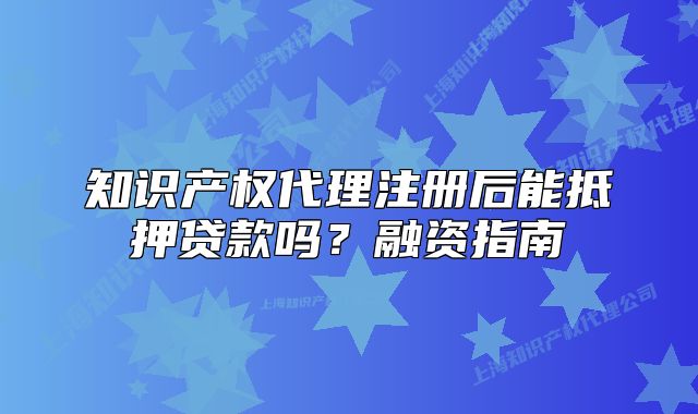 知識產(chǎn)權(quán)代理注冊后能抵押貸款嗎？融資指南