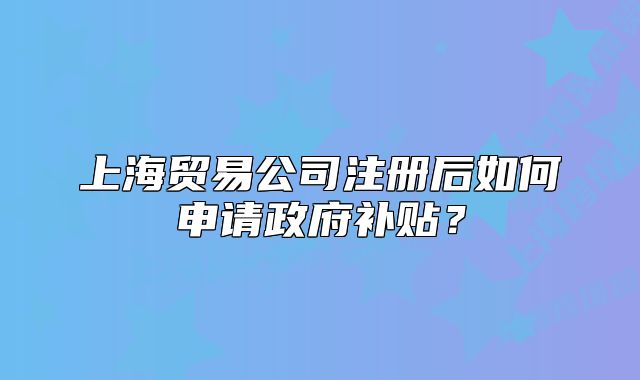 上海貿(mào)易公司注冊后如何申請政府補貼？