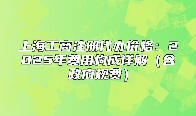上海工商注冊(cè)代辦價(jià)格：2025年費(fèi)用構(gòu)成詳解（含政府規(guī)費(fèi)）