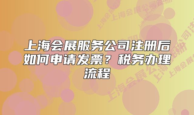 上海會展服務(wù)公司注冊后如何申請發(fā)票？稅務(wù)辦理流程