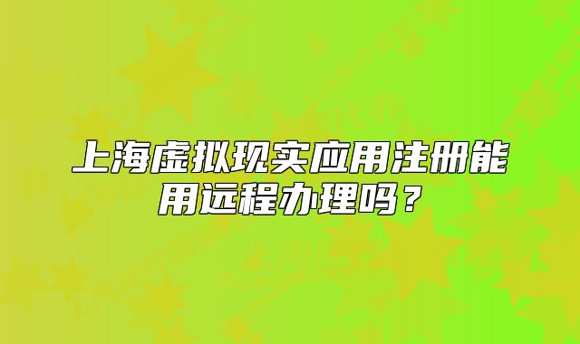 上海虛擬現(xiàn)實應(yīng)用注冊能用遠(yuǎn)程辦理嗎？