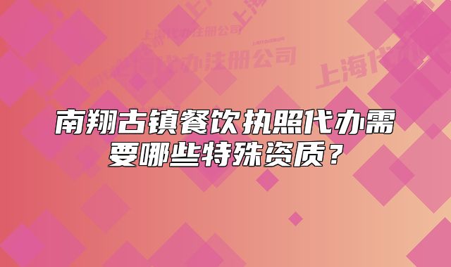 南翔古鎮(zhèn)餐飲執(zhí)照代辦需要哪些特殊資質(zhì)？