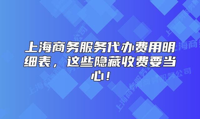 上海商務服務代辦費用明細表，這些隱藏收費要當心！