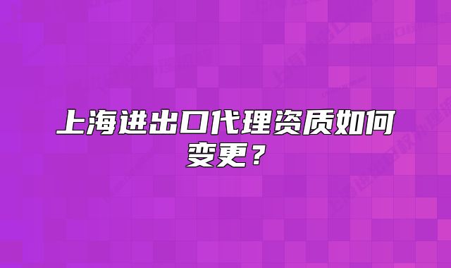 上海進(jìn)出口代理資質(zhì)如何變更？