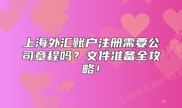 上海外匯賬戶注冊(cè)需要公司章程嗎？文件準(zhǔn)備全攻略！