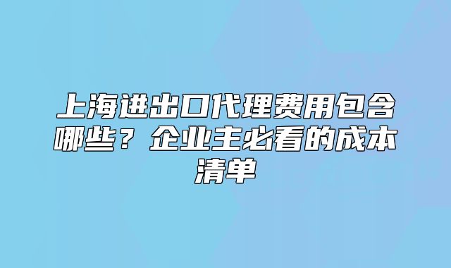 上海進出口代理費用包含哪些？企業(yè)主必看的成本清單