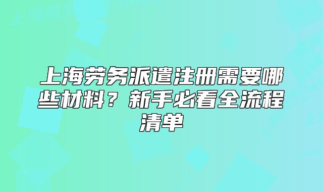 上海勞務派遣注冊需要哪些材料？新手必看全流程清單