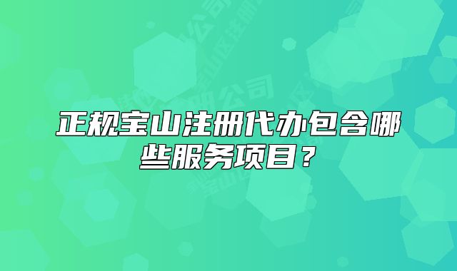 正規(guī)寶山注冊(cè)代辦包含哪些服務(wù)項(xiàng)目？