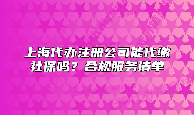 上海代辦注冊公司能代繳社保嗎？合規(guī)服務(wù)清單