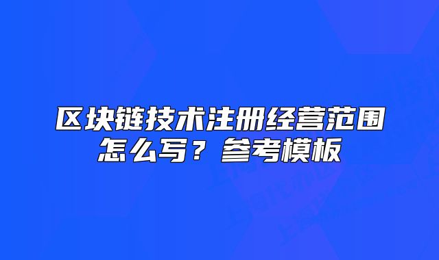 區(qū)塊鏈技術(shù)注冊(cè)經(jīng)營(yíng)范圍怎么寫(xiě)？參考模板