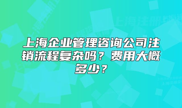 上海企業(yè)管理咨詢(xún)公司注銷(xiāo)流程復(fù)雜嗎？費(fèi)用大概多少？