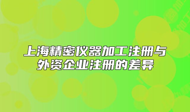 上海精密儀器加工注冊(cè)與外資企業(yè)注冊(cè)的差異