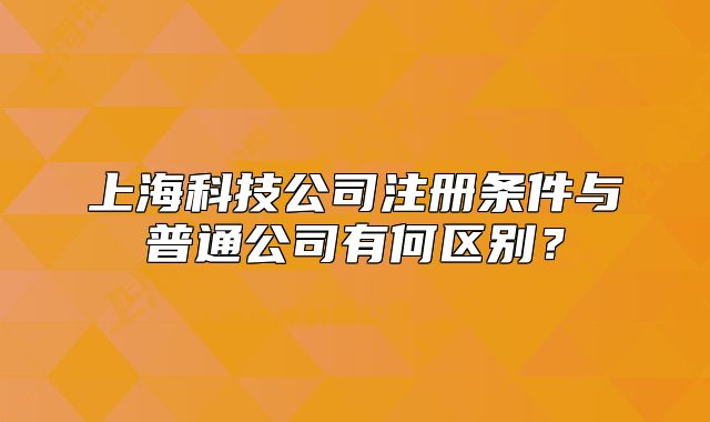 上海科技公司注冊條件與普通公司有何區(qū)別？