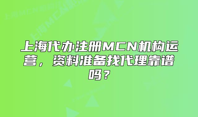 上海代辦注冊(cè)MCN機(jī)構(gòu)運(yùn)營(yíng)，資料準(zhǔn)備找代理靠譜嗎？