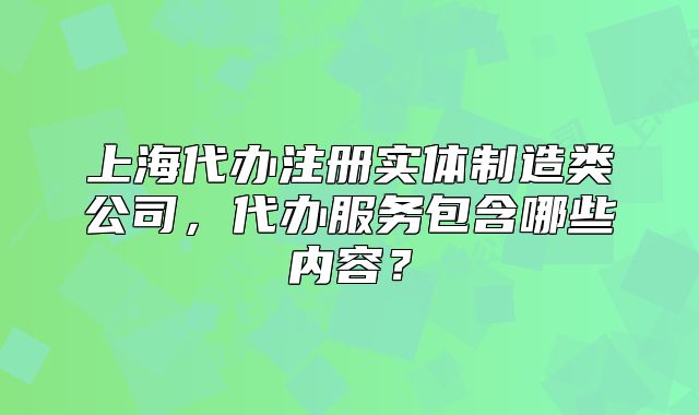 上海代辦注冊實體制造類公司，代辦服務(wù)包含哪些內(nèi)容？