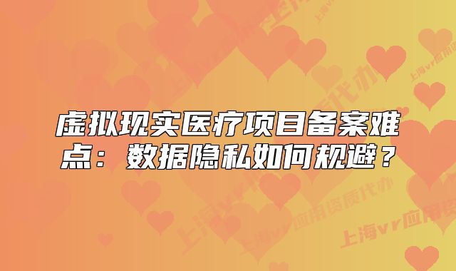 虛擬現(xiàn)實醫(yī)療項目備案難點：數(shù)據(jù)隱私如何規(guī)避？
