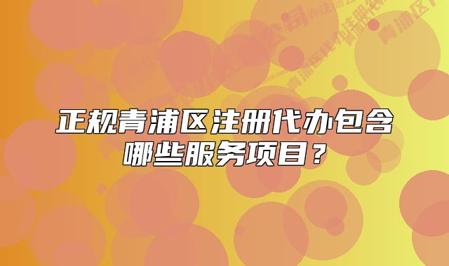 正規(guī)青浦區(qū)注冊(cè)代辦包含哪些服務(wù)項(xiàng)目？