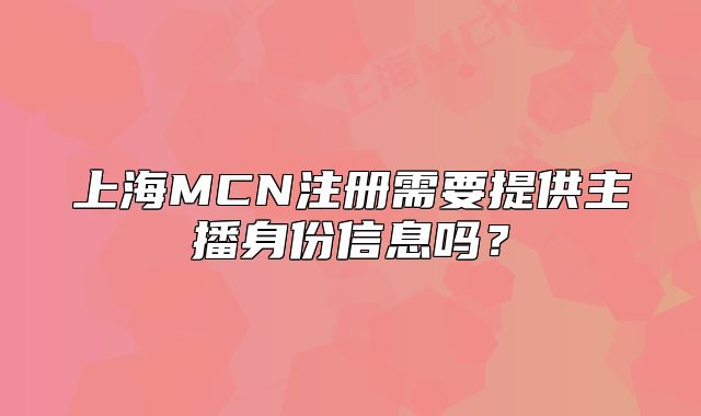 上海MCN注冊(cè)需要提供主播身份信息嗎？