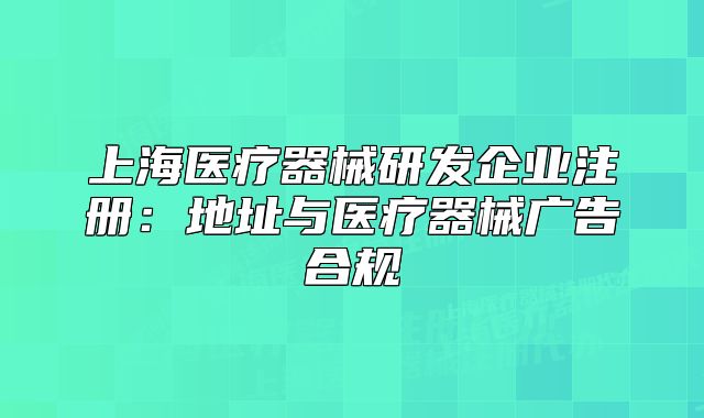 上海醫(yī)療器械研發(fā)企業(yè)注冊：地址與醫(yī)療器械廣告合規(guī)