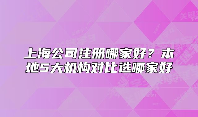 上海公司注冊哪家好？本地5大機(jī)構(gòu)對比選哪家好