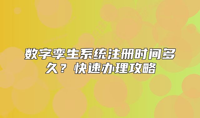 數(shù)字孿生系統(tǒng)注冊時間多久？快速辦理攻略