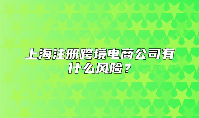 上海注冊(cè)跨境電商公司有什么風(fēng)險(xiǎn)？