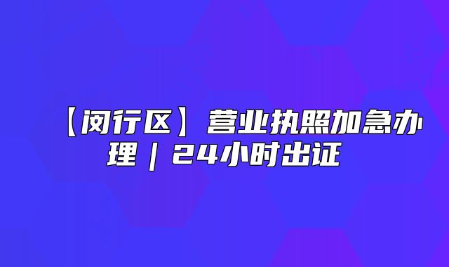 【閔行區(qū)】營業(yè)執(zhí)照加急辦理｜24小時出證