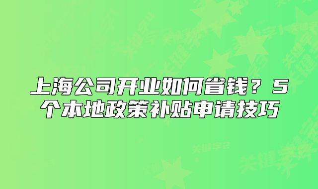上海公司開(kāi)業(yè)如何省錢？5個(gè)本地政策補(bǔ)貼申請(qǐng)技巧