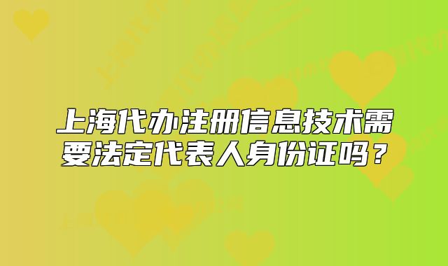 上海代辦注冊信息技術(shù)需要法定代表人身份證嗎？