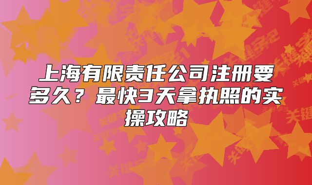 上海有限責(zé)任公司注冊(cè)要多久？最快3天拿執(zhí)照的實(shí)操攻略